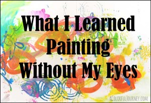 What I learned painting without my eyes...and I learned a lot!